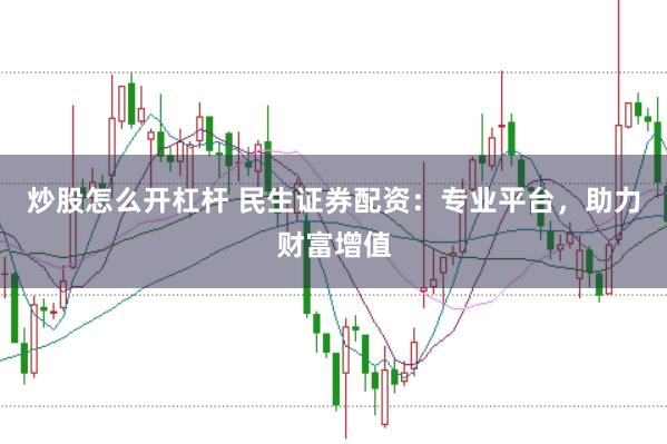 炒股怎么开杠杆 民生证券配资：专业平台，助力财富增值