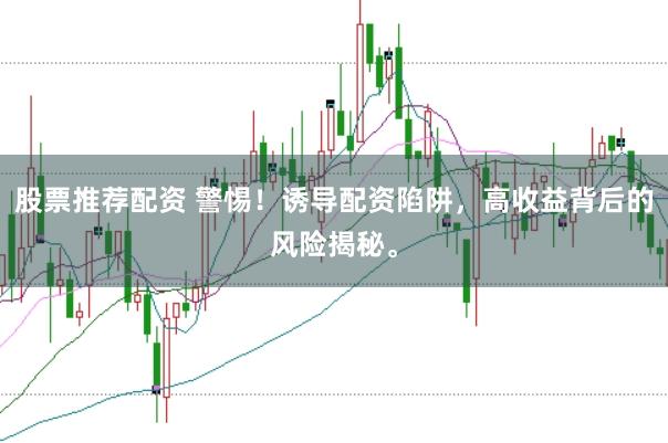 股票推荐配资 警惕！诱导配资陷阱，高收益背后的风险揭秘。