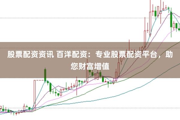 股票配资资讯 百洋配资：专业股票配资平台，助您财富增值