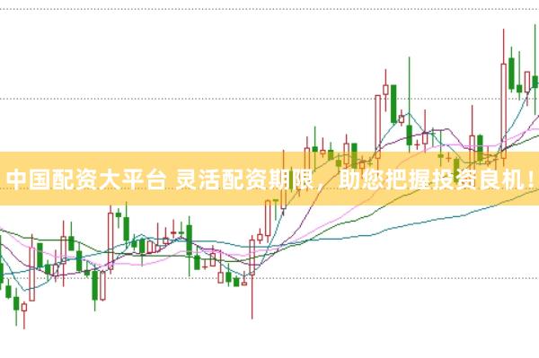 中国配资大平台 灵活配资期限，助您把握投资良机！