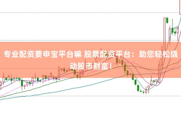 专业配资要申宝平台嘛 股票配资平台：助您轻松撬动股市财富！