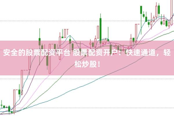 安全的股票配资平台 股票配资开户：快速通道，轻松炒股！