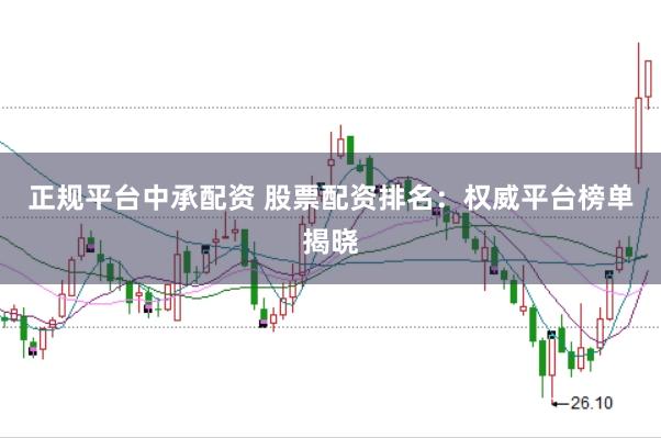 正规平台中承配资 股票配资排名：权威平台榜单揭晓