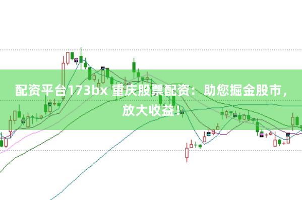 配资平台173bx 重庆股票配资：助您掘金股市，放大收益！