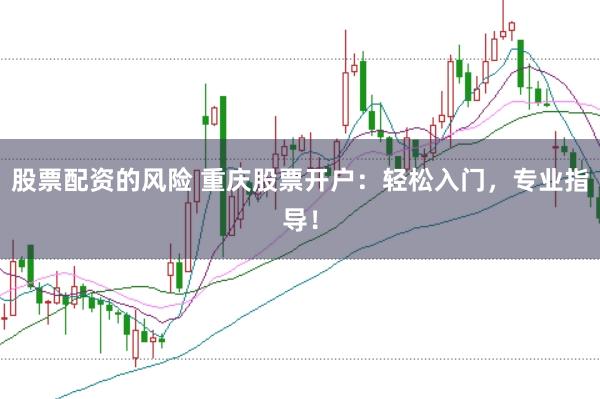 股票配资的风险 重庆股票开户：轻松入门，专业指导！