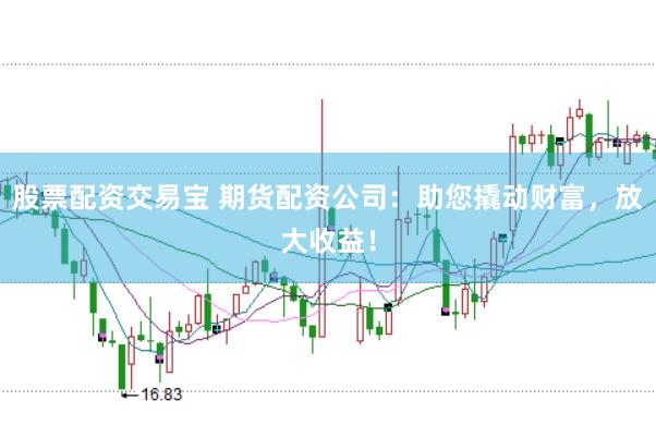 股票配资交易宝 期货配资公司：助您撬动财富，放大收益！