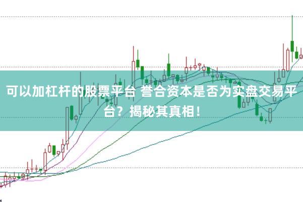 可以加杠杆的股票平台 誉合资本是否为实盘交易平台？揭秘其真相！