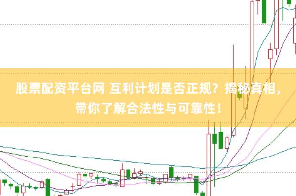 股票配资平台网 互利计划是否正规？揭秘真相，带你了解合法性与可靠性！