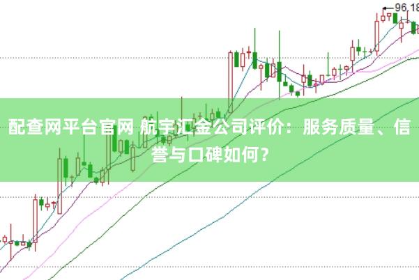 配查网平台官网 航宇汇金公司评价：服务质量、信誉与口碑如何？