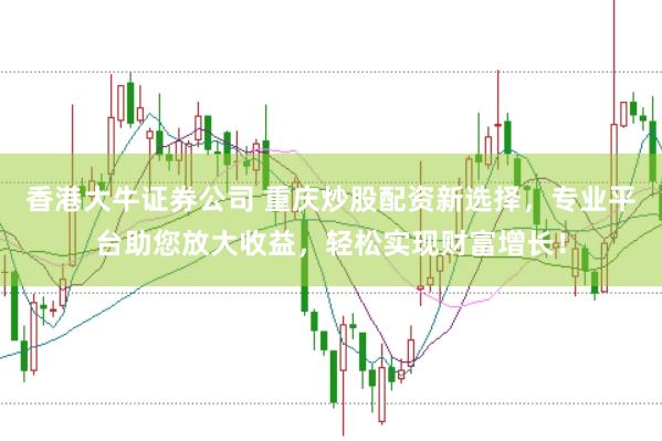 香港大牛证券公司 重庆炒股配资新选择，专业平台助您放大收益，轻松实现财富增长！
