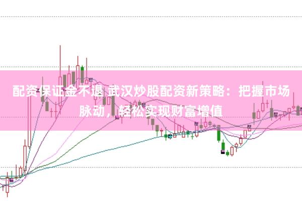 配资保证金不退 武汉炒股配资新策略：把握市场脉动，轻松实现财富增值