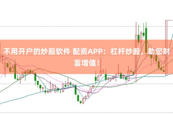 不用开户的炒股软件 配资APP：杠杆炒股，助您财富增值！