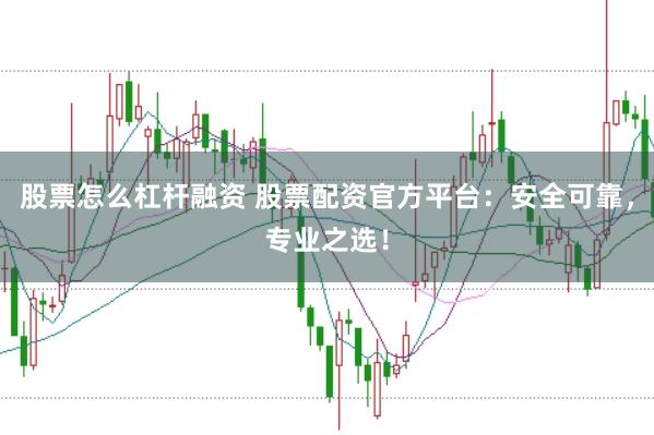 股票怎么杠杆融资 股票配资官方平台：安全可靠，专业之选！