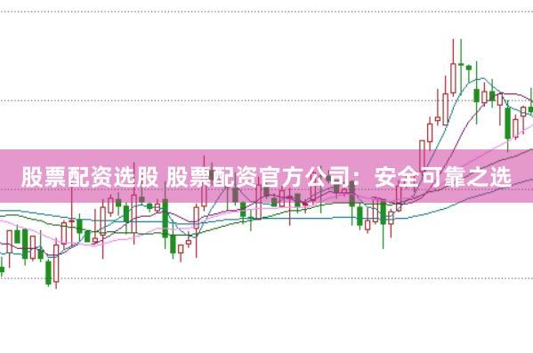 股票配资选股 股票配资官方公司：安全可靠之选