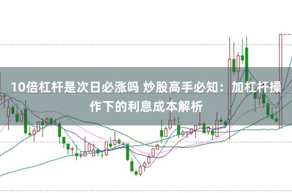 10倍杠杆是次日必涨吗 炒股高手必知：加杠杆操作下的利息成本解析