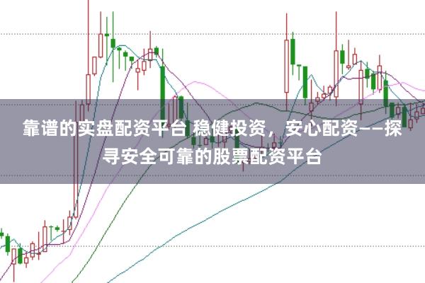 靠谱的实盘配资平台 稳健投资，安心配资——探寻安全可靠的股票配资平台