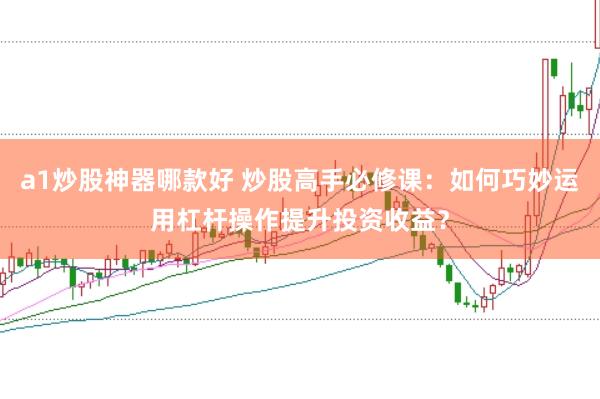 a1炒股神器哪款好 炒股高手必修课：如何巧妙运用杠杆操作提升投资收益？
