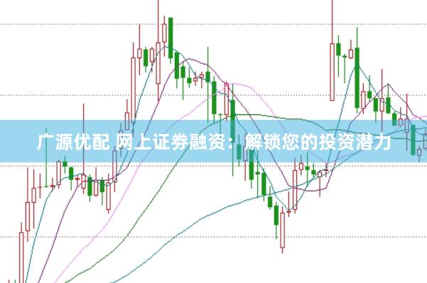 广源优配 网上证劵融资：解锁您的投资潜力