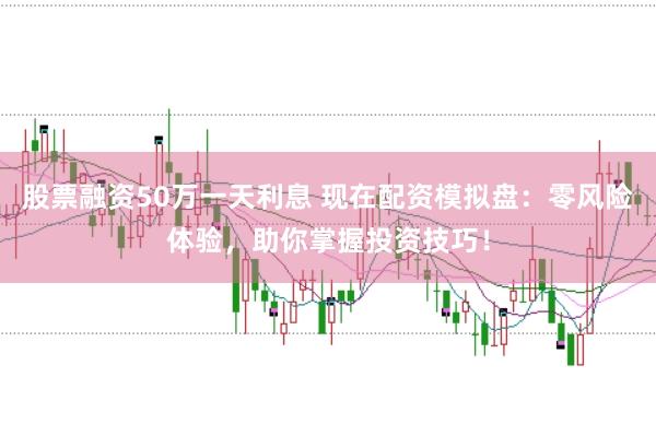 股票融资50万一天利息 现在配资模拟盘：零风险体验，助你掌握投资技巧！