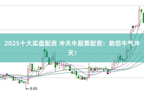 2025十大实盘配资 冲天牛股票配资：助您牛气冲天！