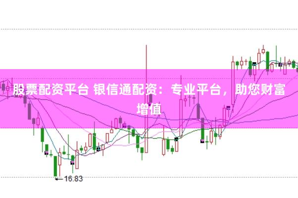 股票配资平台 银信通配资：专业平台，助您财富增值