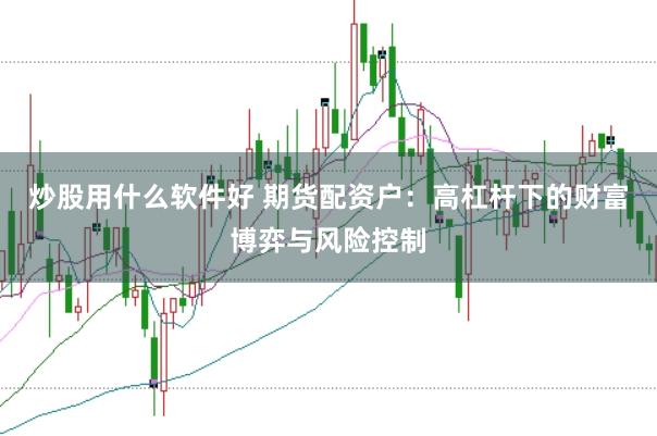 炒股用什么软件好 期货配资户：高杠杆下的财富博弈与风险控制