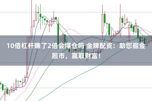 10倍杠杆赚了2倍会爆仓吗 金牌配资：助您掘金股市，赢取财富！