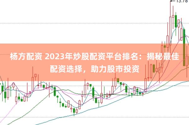 杨方配资 2023年炒股配资平台排名：揭秘最佳配资选择，助力股市投资