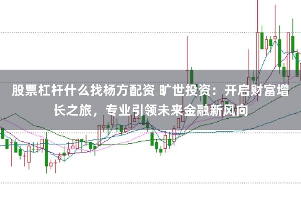 股票杠杆什么找杨方配资 旷世投资：开启财富增长之旅，专业引领未来金融新风向