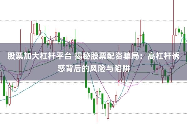 股票加大杠杆平台 揭秘股票配资骗局：高杠杆诱惑背后的风险与陷阱