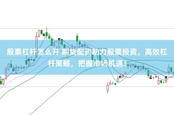 股票杠杆怎么开 期货配资助力股票投资，高效杠杆策略，把握市场机遇！