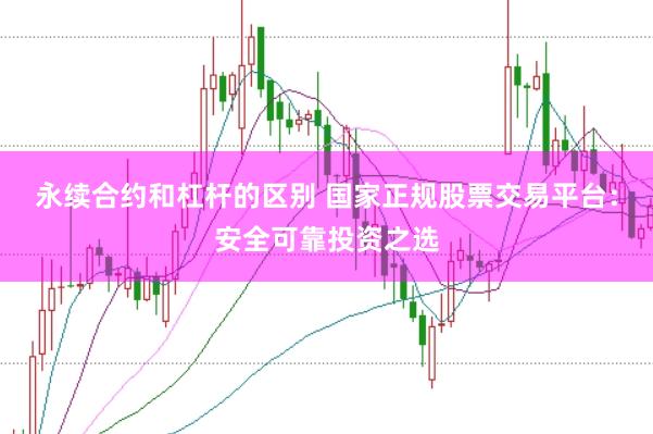 永续合约和杠杆的区别 国家正规股票交易平台：安全可靠投资之选