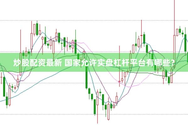 炒股配资最新 国家允许实盘杠杆平台有哪些？