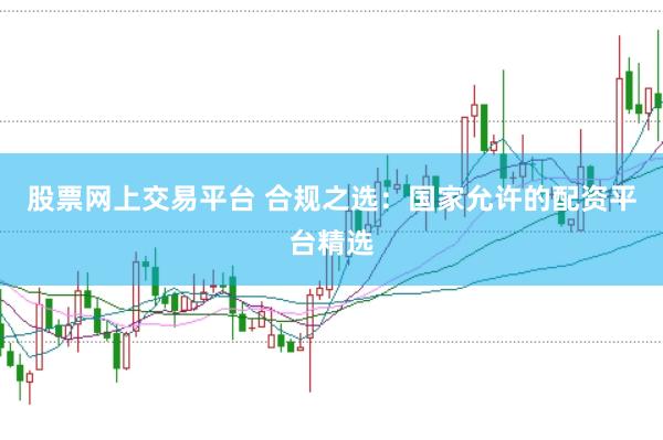 股票网上交易平台 合规之选：国家允许的配资平台精选