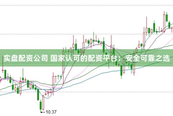 实盘配资公司 国家认可的配资平台：安全可靠之选