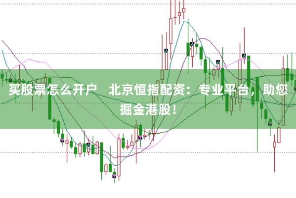 买股票怎么开户   北京恒指配资：专业平台，助您掘金港股！