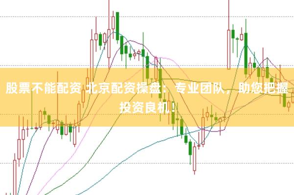 股票不能配资 北京配资操盘：专业团队，助您把握投资良机！
