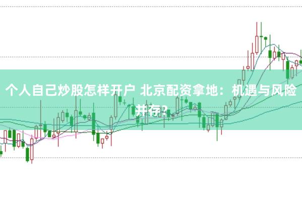 个人自己炒股怎样开户 北京配资拿地：机遇与风险并存？