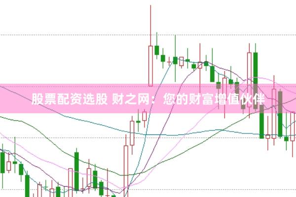 股票配资选股 财之网：您的财富增值伙伴