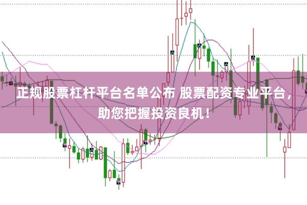 正规股票杠杆平台名单公布 股票配资专业平台，助您把握投资良机！