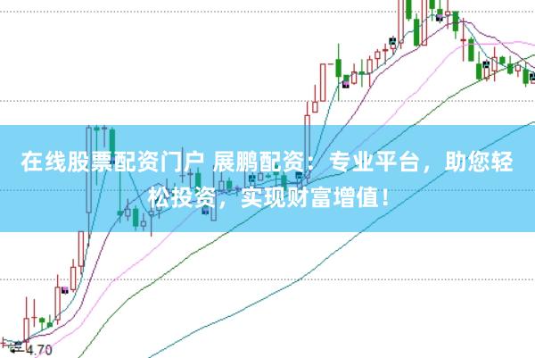 在线股票配资门户 展鹏配资：专业平台，助您轻松投资，实现财富增值！