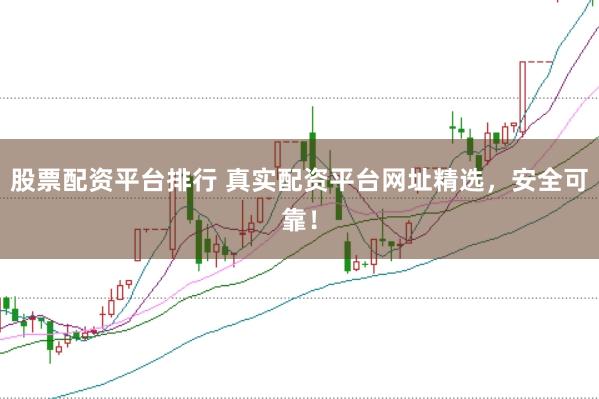 股票配资平台排行 真实配资平台网址精选，安全可靠！