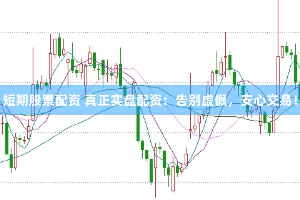 短期股票配资 真正实盘配资：告别虚假，安心交易！