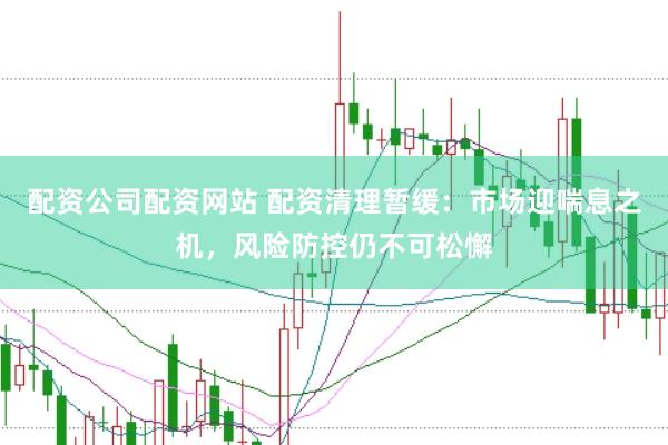 配资公司配资网站 配资清理暂缓：市场迎喘息之机，风险防控仍不可松懈