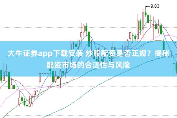 大牛证券app下载安装 炒股配资是否正规？揭秘配资市场的合法性与风险