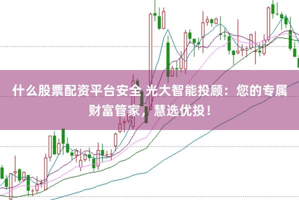 什么股票配资平台安全 光大智能投顾：您的专属财富管家，慧选优投！