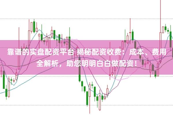靠谱的实盘配资平台 揭秘配资收费：成本、费用全解析，助您明明白白做配资！
