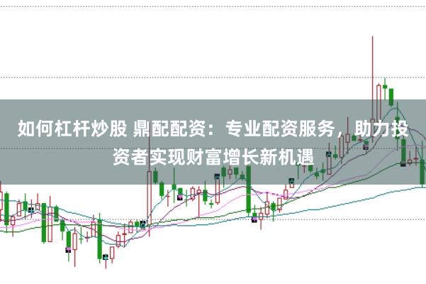 如何杠杆炒股 鼎配配资：专业配资服务，助力投资者实现财富增长新机遇