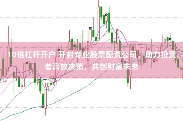 10倍杠杆开户 开封专业股票配资公司，助力投资者高效决策，共创财富未来