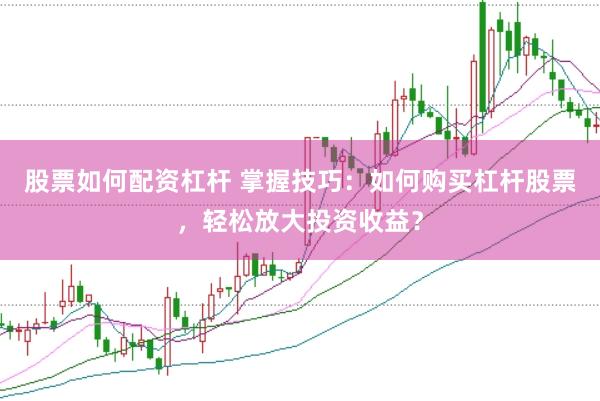 股票如何配资杠杆 掌握技巧：如何购买杠杆股票，轻松放大投资收益？
